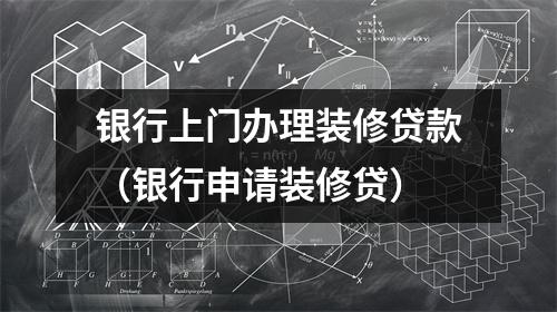 银行上门办理装修贷款（银行申请装修贷）