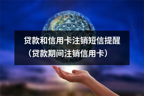 贷款和信用卡注销短信提醒（贷款期间注销信用卡）