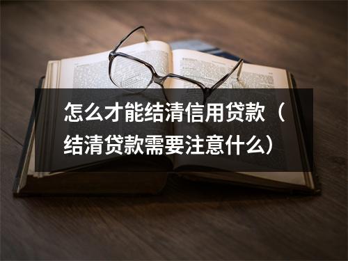 怎么才能结清信用贷款（结清贷款需要注意什么）