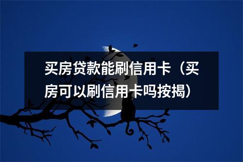 买房贷款能刷信用卡（买房可以刷信用卡吗按揭）