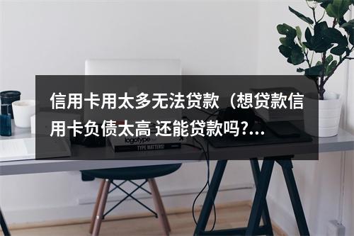 信用卡用太多无法贷款(想贷款信用卡负债太高 还能贷款吗?)