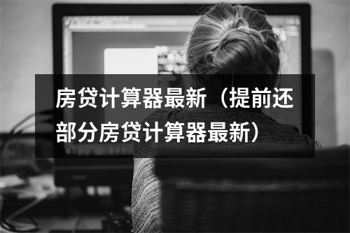 房贷计算器最新（提前还部分房贷计算器最新）