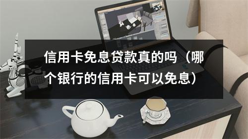 信用卡免息贷款真的吗（哪个银行的信用卡可以免息）