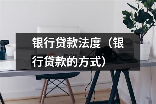 银行贷款法度（银行贷款的方式）