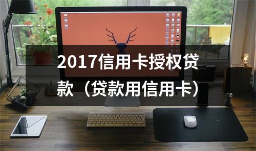 2017信用卡授权贷款（贷款用信用卡）