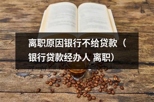 离职原因银行不给贷款（银行贷款经办人 离职）