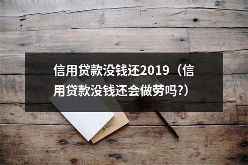 信用贷款没钱还2019（信用贷款没钱还会做劳吗?）