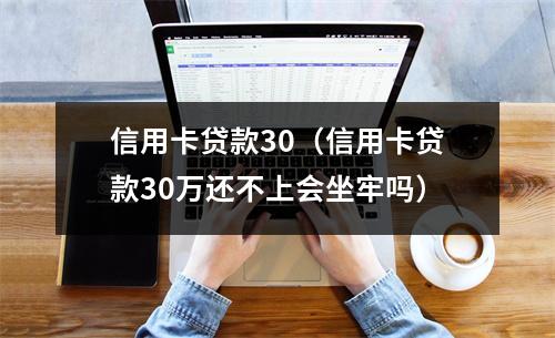 信用卡贷款30（信用卡贷款30万还不上会坐牢吗）