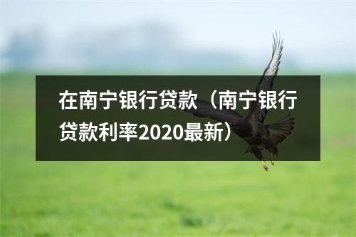 在南宁银行贷款（南宁银行贷款利率2020最新）
