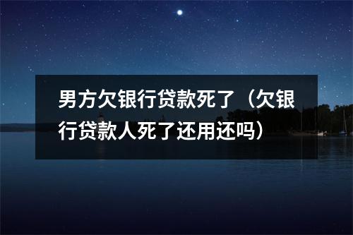 男方欠银行贷款死了（欠银行贷款人死了还用还吗）