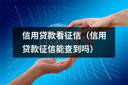 信用贷款看征信（信用贷款征信能查到吗）