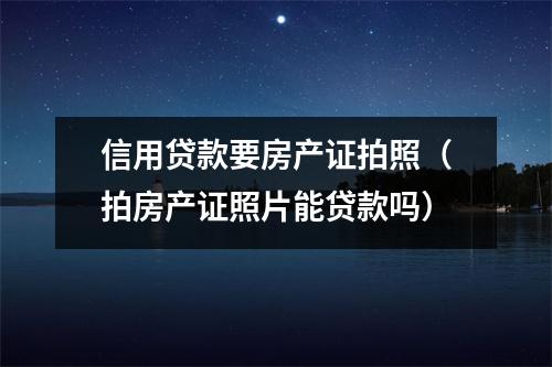 信用贷款要房产证拍照（拍房产证照片能贷款吗）