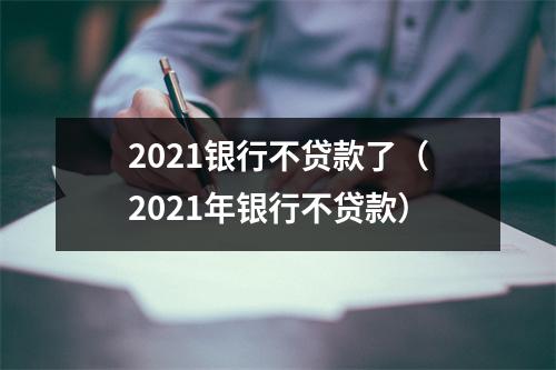 2021银行不贷款了(2021年银行不贷款)