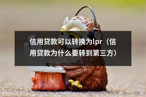 信用贷款可以转换为lpr（信用贷款为什么要转到第三方）