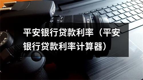 平安银行贷款利率（平安银行贷款利率计算器）
