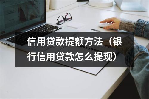 信用贷款提额方法（银行信用贷款怎么提现）