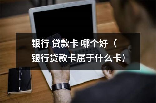 银行 贷款卡 哪个好（银行贷款卡属于什么卡）