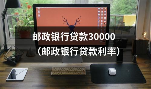 邮政银行贷款30000（邮政银行贷款利率）