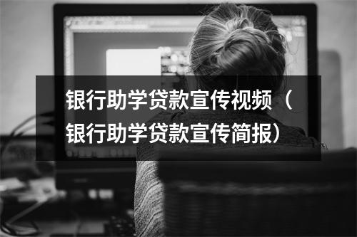 银行助学贷款宣传视频（银行助学贷款宣传简报）