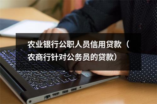 农业银行公职人员信用贷款（农商行针对公务员的贷款）