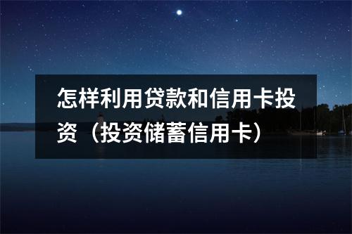 怎样利用贷款和信用卡投资（投资储蓄信用卡）