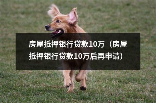 房屋抵押银行贷款10万（房屋抵押银行贷款10万后再申请）