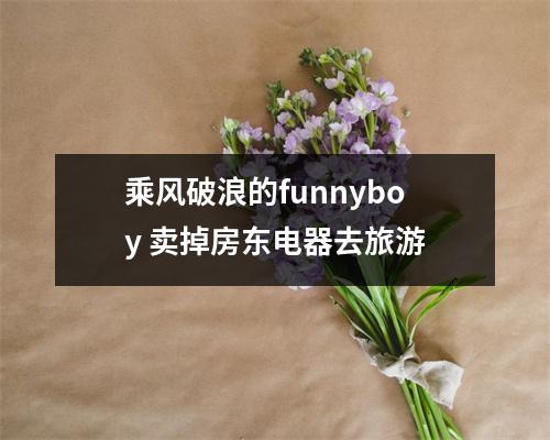 乘风破浪的funnyboy 卖掉房东电器去旅游