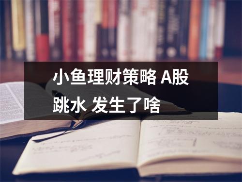 小鱼理财策略 A股跳水 发生了啥