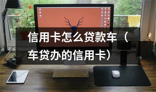信用卡怎么贷款车（车贷办的信用卡）