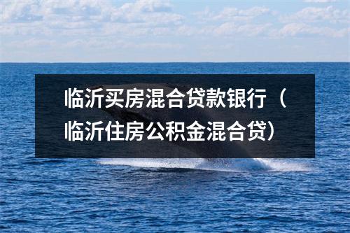 临沂买房混合贷款银行（临沂住房公积金混合贷）
