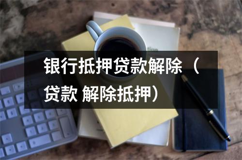 银行抵押贷款解除(贷款 解除抵押)