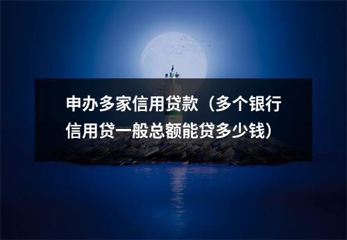 申办多家信用贷款（多个银行信用贷一般总额能贷多少钱）