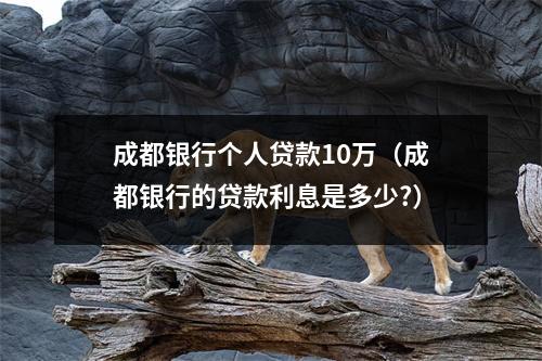 成都银行个人贷款10万(成都银行的贷款利息是多少?)