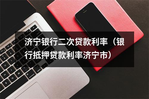 济宁银行二次贷款利率（银行抵押贷款利率济宁市）