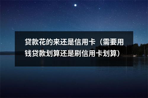 贷款花的来还是信用卡（需要用钱贷款划算还是刷信用卡划算）