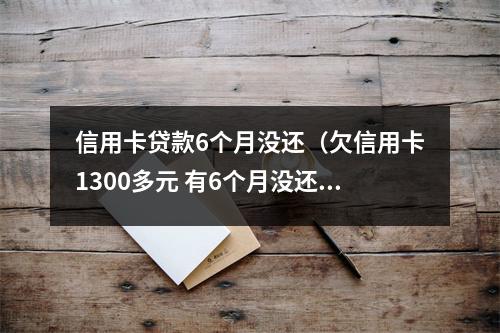 信用卡贷款6个月没还(欠信用卡1300多元 有6个月没还 给)