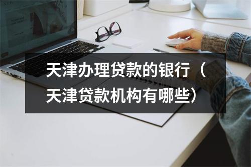 天津办理贷款的银行（天津贷款机构有哪些）