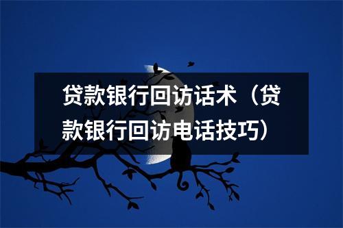 贷款银行回访话术（贷款银行回访电话技巧）