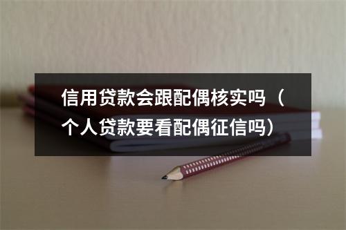 信用贷款会跟配偶核实吗（个人贷款要看配偶征信吗）