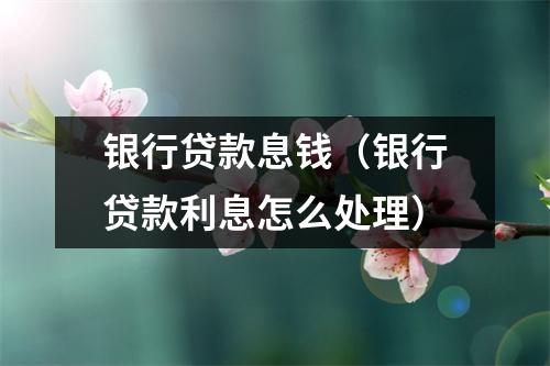 银行贷款息钱(银行贷款利息怎么处理)