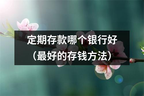 定期存款哪个银行好（最好的存钱方法）