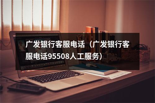 广发银行客服电话（广发银行客服电话95508人工服务）