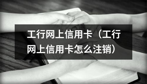 工行网上信用卡（工行网上信用卡怎么注销）
