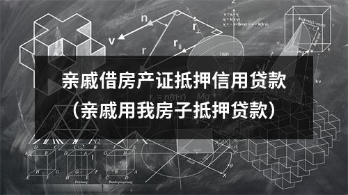 亲戚借房产证抵押信用贷款（亲戚用我房子抵押贷款）