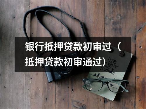 银行抵押贷款初审过（抵押贷款初审通过）