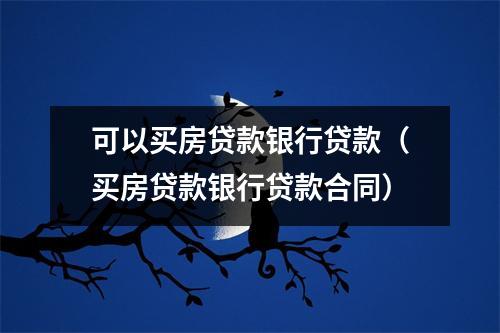 可以买房贷款银行贷款(买房贷款银行贷款合同)
