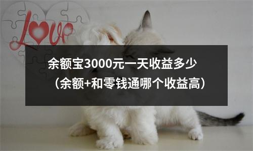 余额宝3000元一天收益多少（余额+和零钱通哪个收益高）