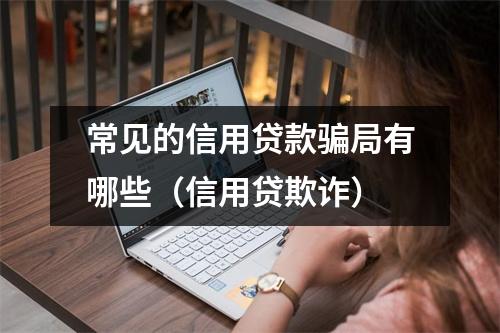 常见的信用贷款骗局有哪些（信用贷欺诈）