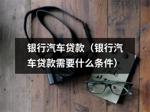 银行汽车贷款（银行汽车贷款需要什么条件）