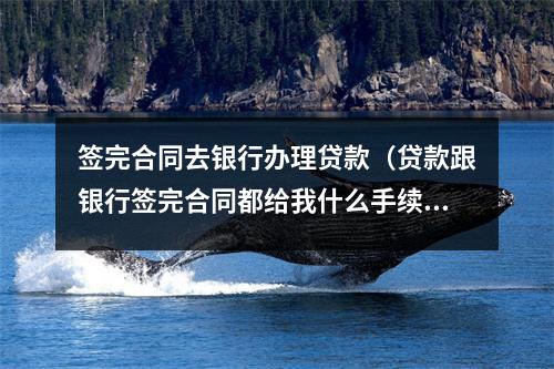 签完合同去银行办理贷款(贷款跟银行签完合同都给我什么手续)